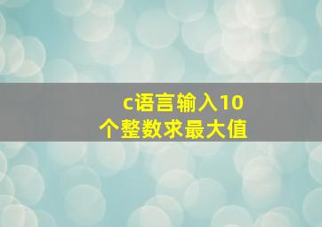 c语言输入10个整数求最大值