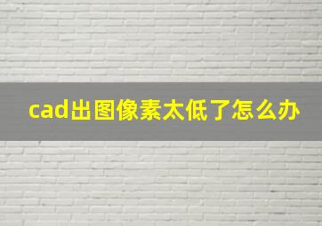 cad出图像素太低了怎么办