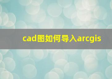 cad图如何导入arcgis