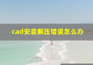 cad安装解压错误怎么办