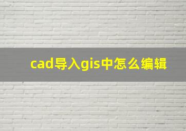 cad导入gis中怎么编辑