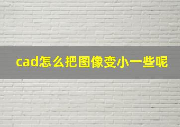 cad怎么把图像变小一些呢