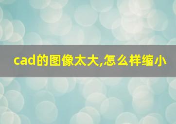 cad的图像太大,怎么样缩小