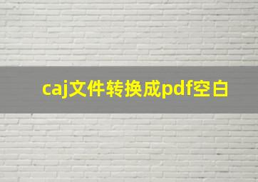 caj文件转换成pdf空白