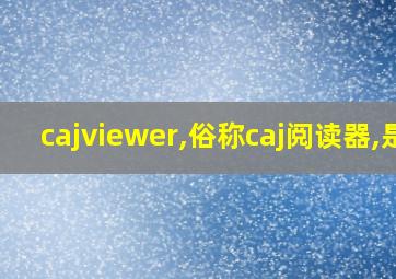 cajviewer,俗称caj阅读器,是