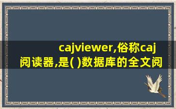 cajviewer,俗称caj阅读器,是( )数据库的全文阅读软件