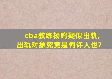 cba教练杨鸣疑似出轨,出轨对象究竟是何许人也?