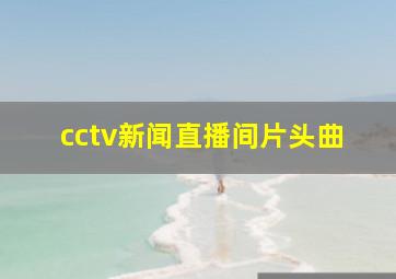 cctv新闻直播间片头曲