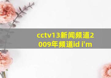 cctv13新闻频道2009年频道id i'm