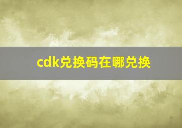 cdk兑换码在哪兑换