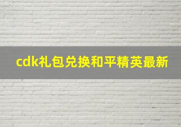 cdk礼包兑换和平精英最新