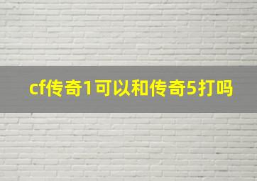 cf传奇1可以和传奇5打吗