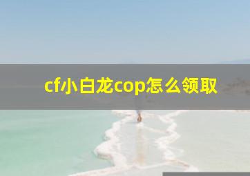 cf小白龙cop怎么领取