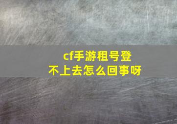 cf手游租号登不上去怎么回事呀