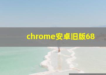 chrome安卓旧版68