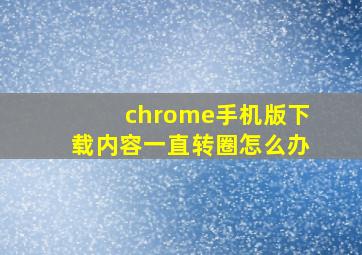 chrome手机版下载内容一直转圈怎么办