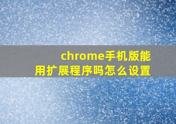 chrome手机版能用扩展程序吗怎么设置