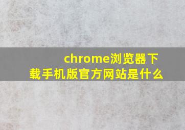 chrome浏览器下载手机版官方网站是什么