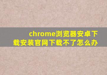 chrome浏览器安卓下载安装官网下载不了怎么办