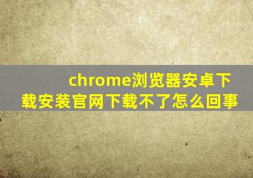 chrome浏览器安卓下载安装官网下载不了怎么回事