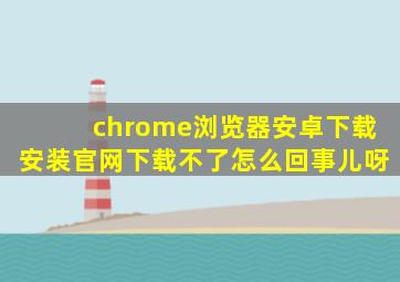 chrome浏览器安卓下载安装官网下载不了怎么回事儿呀