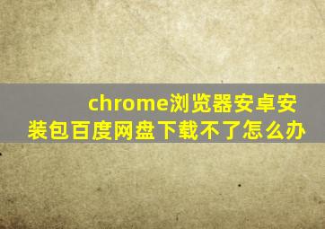 chrome浏览器安卓安装包百度网盘下载不了怎么办