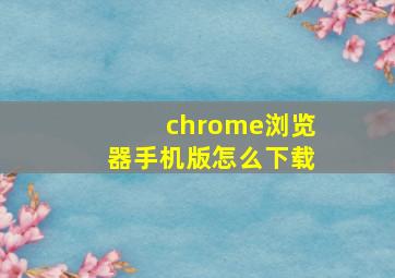 chrome浏览器手机版怎么下载