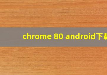 chrome 80 android下载