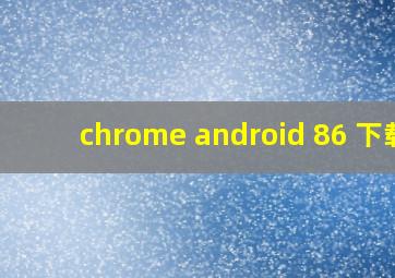 chrome android 86 下载