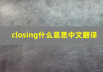 closing什么意思中文翻译