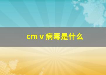 cmⅴ病毒是什么