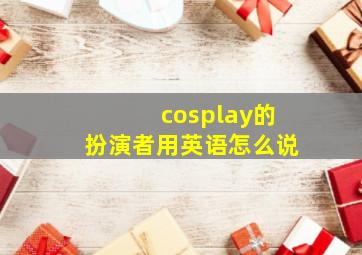 cosplay的扮演者用英语怎么说