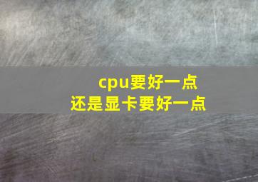 cpu要好一点还是显卡要好一点