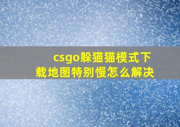 csgo躲猫猫模式下载地图特别慢怎么解决