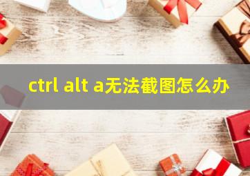 ctrl+alt+a无法截图怎么办