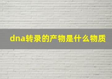 dna转录的产物是什么物质