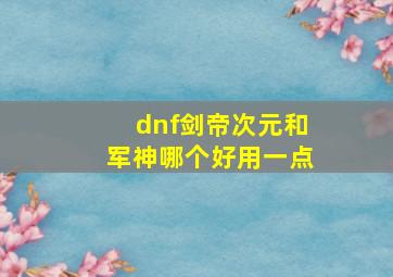 dnf剑帝次元和军神哪个好用一点