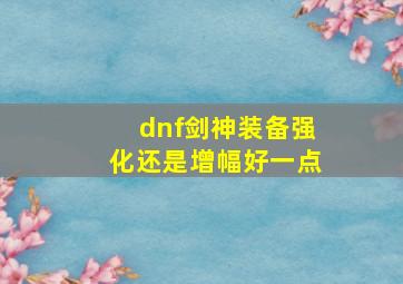 dnf剑神装备强化还是增幅好一点