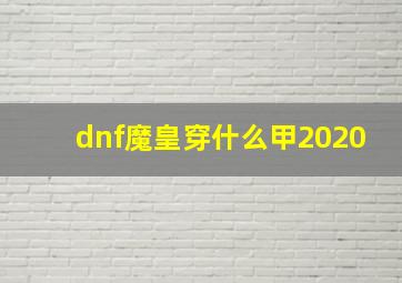 dnf魔皇穿什么甲2020