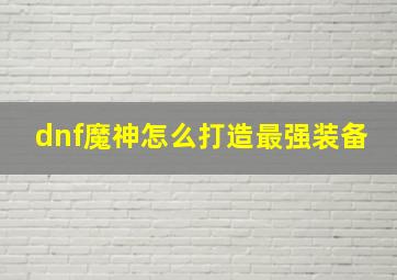 dnf魔神怎么打造最强装备