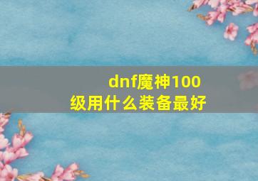 dnf魔神100级用什么装备最好