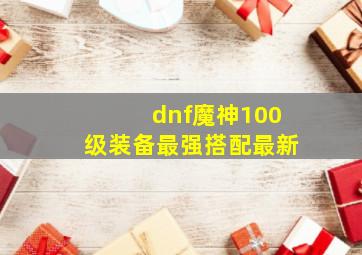 dnf魔神100级装备最强搭配最新