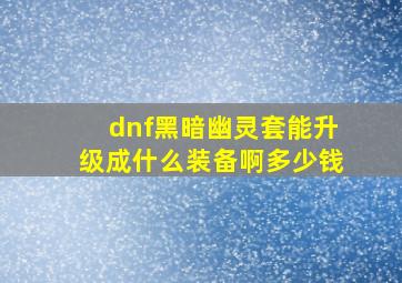 dnf黑暗幽灵套能升级成什么装备啊多少钱