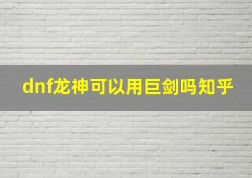 dnf龙神可以用巨剑吗知乎