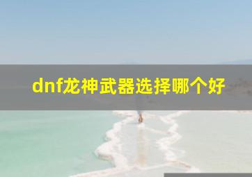 dnf龙神武器选择哪个好