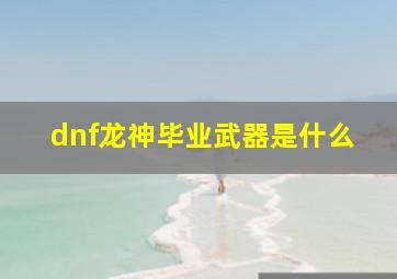 dnf龙神毕业武器是什么