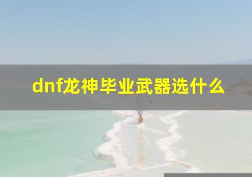 dnf龙神毕业武器选什么