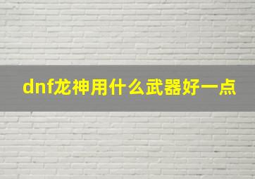 dnf龙神用什么武器好一点