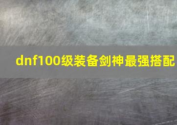 dnf100级装备剑神最强搭配