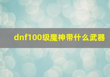 dnf100级魔神带什么武器